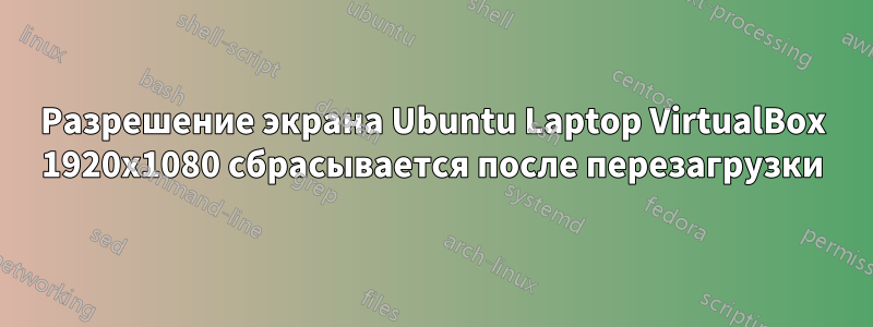 Разрешение экрана Ubuntu Laptop VirtualBox 1920x1080 сбрасывается после перезагрузки