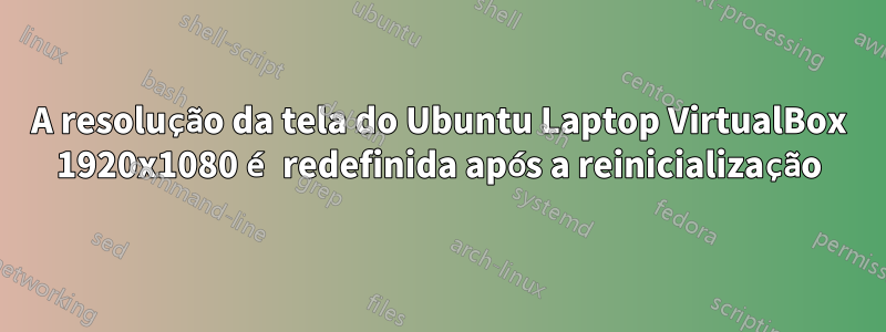A resolução da tela do Ubuntu Laptop VirtualBox 1920x1080 é redefinida após a reinicialização