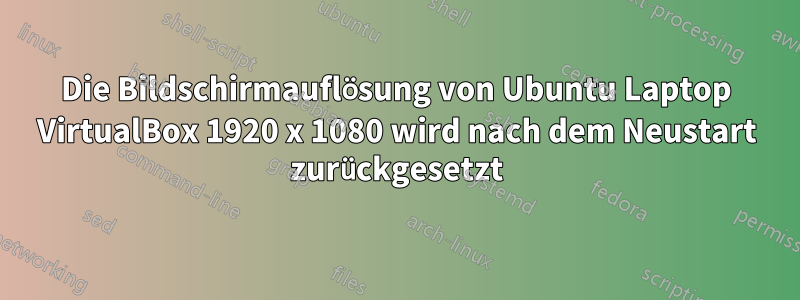 Die Bildschirmauflösung von Ubuntu Laptop VirtualBox 1920 x 1080 wird nach dem Neustart zurückgesetzt