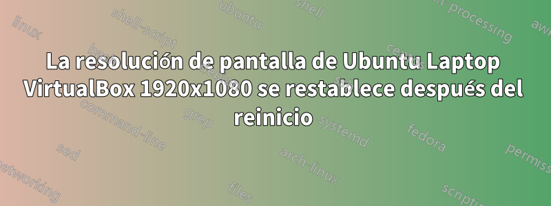 La resolución de pantalla de Ubuntu Laptop VirtualBox 1920x1080 se restablece después del reinicio