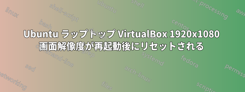 Ubuntu ラップトップ VirtualBox 1920x1080 画面解像度が再起動後にリセットされる