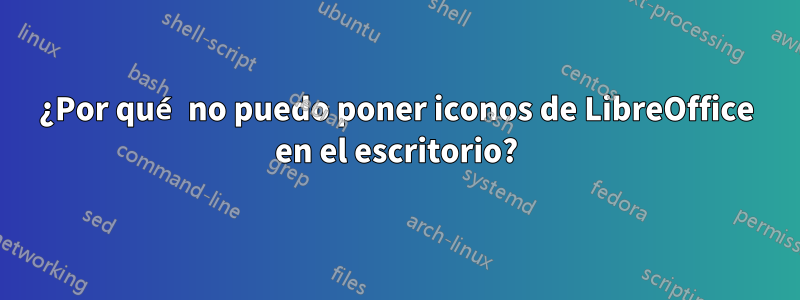 ¿Por qué no puedo poner iconos de LibreOffice en el escritorio?