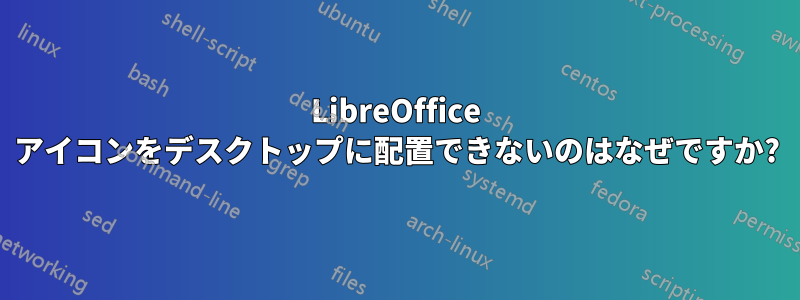 LibreOffice アイコンをデスクトップに配置できないのはなぜですか?