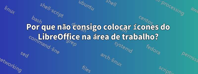 Por que não consigo colocar ícones do LibreOffice na área de trabalho?