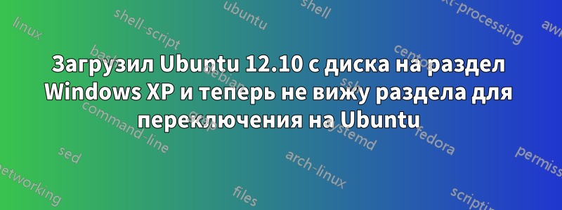 Загрузил Ubuntu 12.10 с диска на раздел Windows XP и теперь не вижу раздела для переключения на Ubuntu