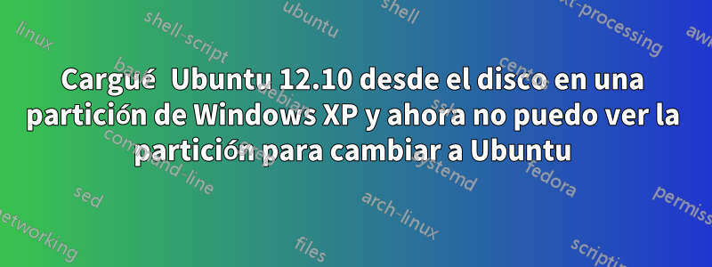 Cargué Ubuntu 12.10 desde el disco en una partición de Windows XP y ahora no puedo ver la partición para cambiar a Ubuntu