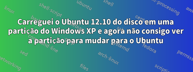 Carreguei o Ubuntu 12.10 do disco em uma partição do Windows XP e agora não consigo ver a partição para mudar para o Ubuntu