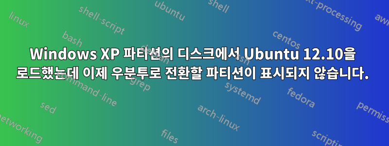 Windows XP 파티션의 디스크에서 Ubuntu 12.10을 로드했는데 이제 우분투로 전환할 파티션이 표시되지 않습니다.
