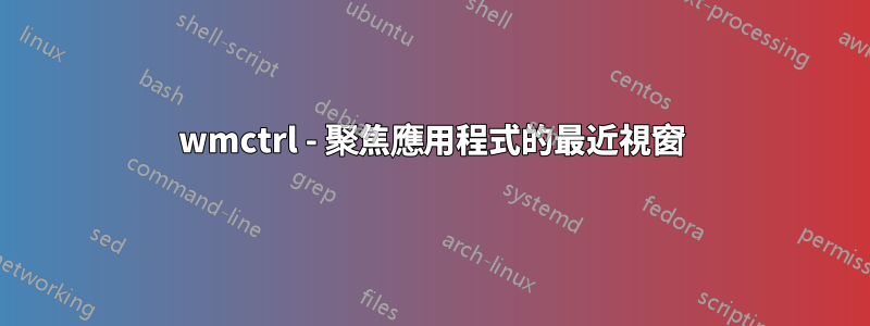 wmctrl - 聚焦應用程式的最近視窗