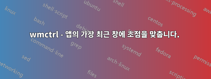 wmctrl - 앱의 가장 최근 창에 초점을 맞춥니다.