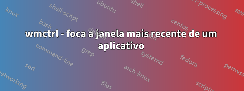 wmctrl - foca a janela mais recente de um aplicativo