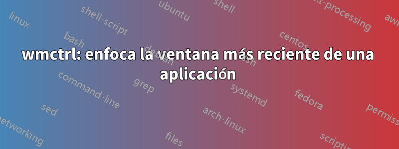 wmctrl: enfoca la ventana más reciente de una aplicación
