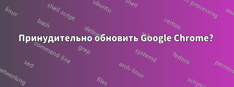 Принудительно обновить Google Chrome?