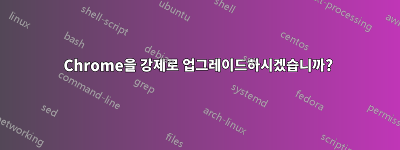 Chrome을 강제로 업그레이드하시겠습니까?