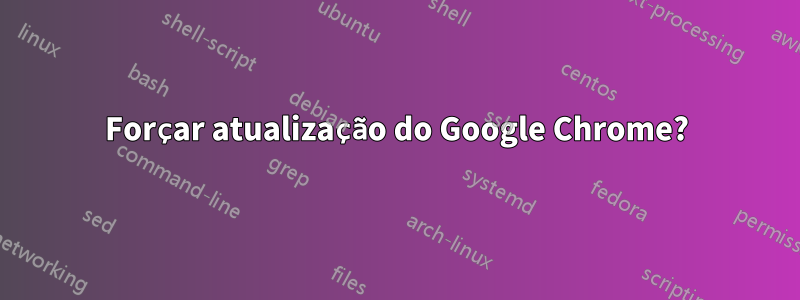 Forçar atualização do Google Chrome?