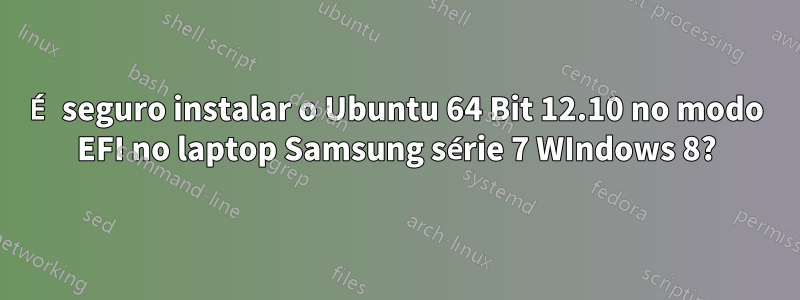 É seguro instalar o Ubuntu 64 Bit 12.10 no modo EFI no laptop Samsung série 7 WIndows 8?