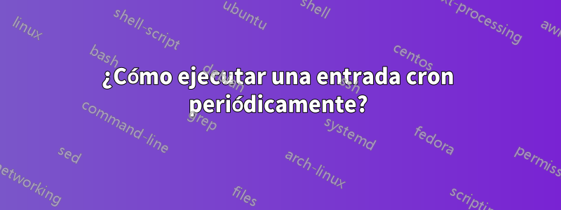 ¿Cómo ejecutar una entrada cron periódicamente?