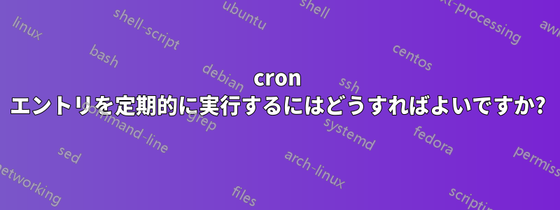 cron エントリを定期的に実行するにはどうすればよいですか?