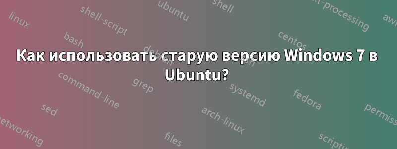Как использовать старую версию Windows 7 в Ubuntu?
