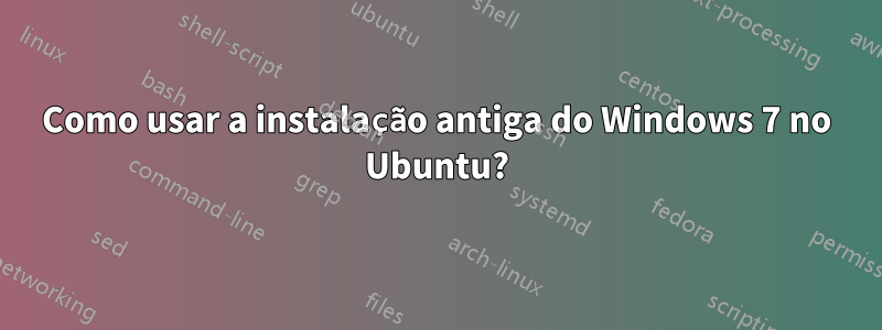Como usar a instalação antiga do Windows 7 no Ubuntu?