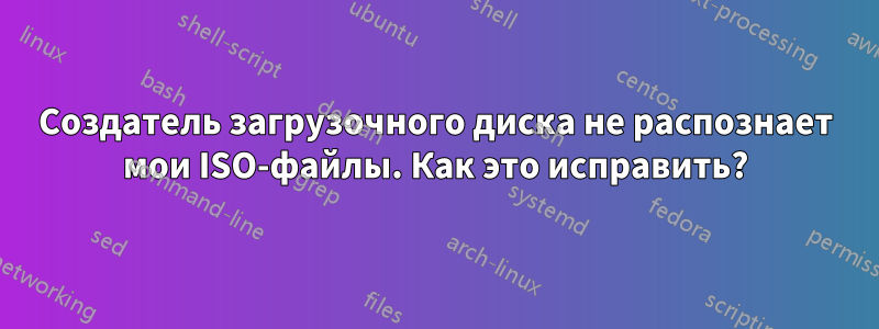 Создатель загрузочного диска не распознает мои ISO-файлы. Как это исправить?