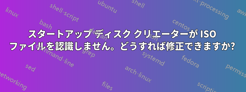 スタートアップ ディスク クリエーターが ISO ファイルを認識しません。どうすれば修正できますか?