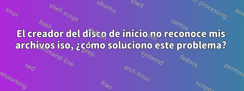 El creador del disco de inicio no reconoce mis archivos iso, ¿cómo soluciono este problema?