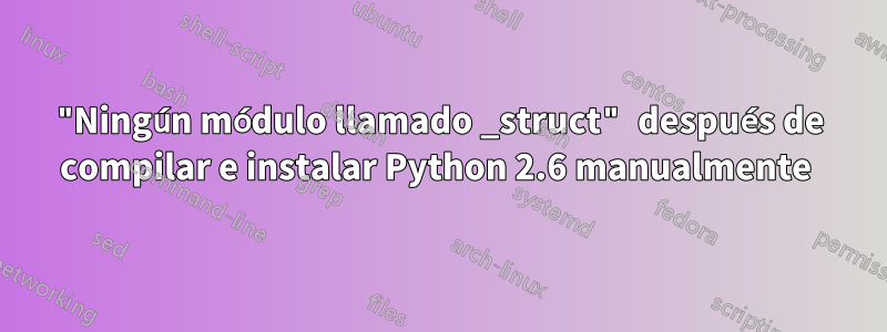 "Ningún módulo llamado _struct" después de compilar e instalar Python 2.6 manualmente 