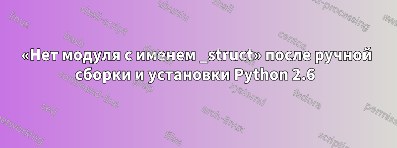 «Нет модуля с именем _struct» после ручной сборки и установки Python 2.6 