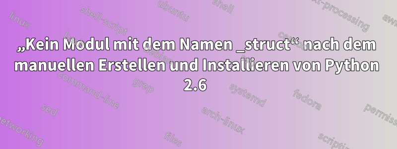 „Kein Modul mit dem Namen _struct“ nach dem manuellen Erstellen und Installieren von Python 2.6 