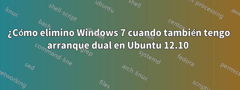 ¿Cómo elimino Windows 7 cuando también tengo arranque dual en Ubuntu 12.10 