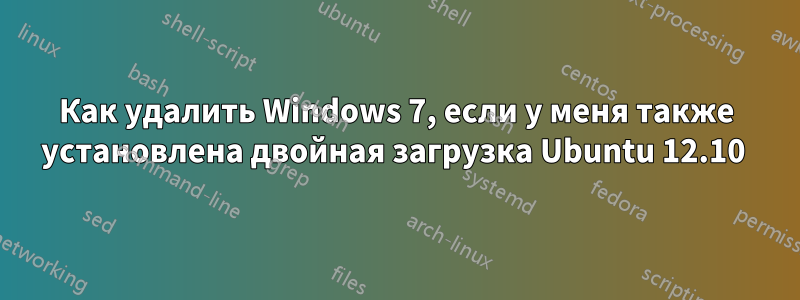 Как удалить Windows 7, если у меня также установлена ​​двойная загрузка Ubuntu 12.10 