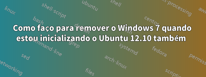 Como faço para remover o Windows 7 quando estou inicializando o Ubuntu 12.10 também 