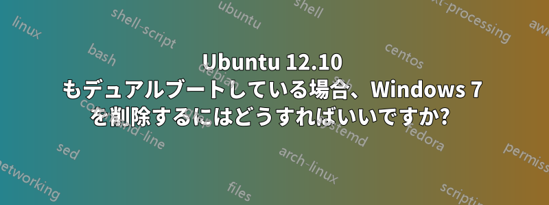 Ubuntu 12.10 もデュアルブートしている場合、Windows 7 を削除するにはどうすればいいですか? 