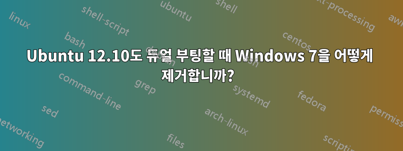 Ubuntu 12.10도 듀얼 부팅할 때 Windows 7을 어떻게 제거합니까? 