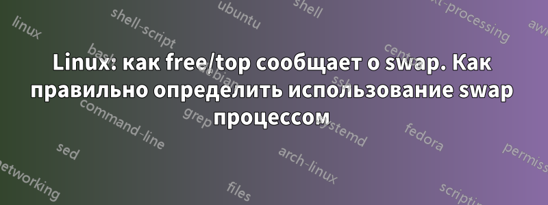 Linux: как free/top сообщает о swap. Как правильно определить использование swap процессом
