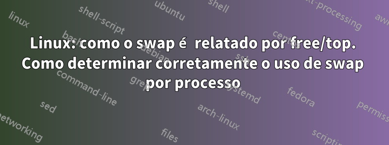 Linux: como o swap é relatado por free/top. Como determinar corretamente o uso de swap por processo