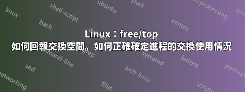 Linux：free/top 如何回報交換空間。如何正確確定進程的交換使用情況