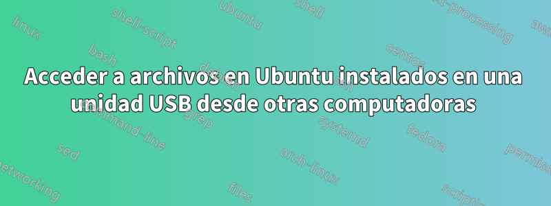 Acceder a archivos en Ubuntu instalados en una unidad USB desde otras computadoras