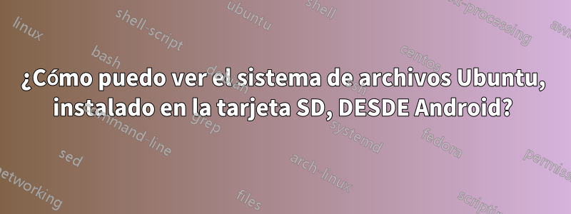 ¿Cómo puedo ver el sistema de archivos Ubuntu, instalado en la tarjeta SD, DESDE Android?