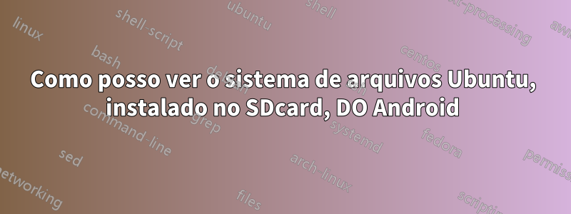 Como posso ver o sistema de arquivos Ubuntu, instalado no SDcard, DO Android