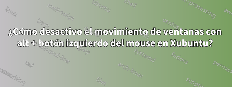 ¿Cómo desactivo el movimiento de ventanas con alt + botón izquierdo del mouse en Xubuntu?
