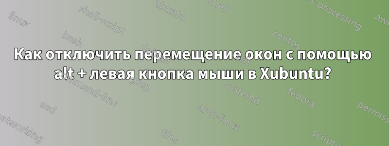 Как отключить перемещение окон с помощью alt + левая кнопка мыши в Xubuntu?