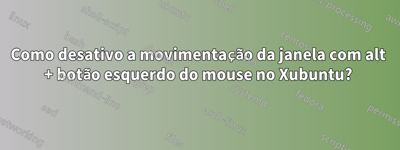 Como desativo a movimentação da janela com alt + botão esquerdo do mouse no Xubuntu?