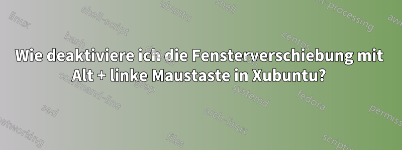 Wie deaktiviere ich die Fensterverschiebung mit Alt + linke Maustaste in Xubuntu?