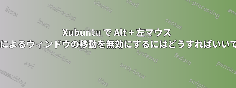 Xubuntu で Alt + 左マウス ボタンによるウィンドウの移動を無効にするにはどうすればいいですか?