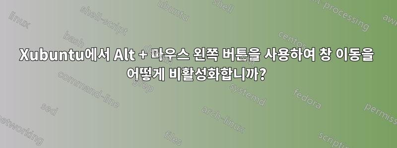 Xubuntu에서 Alt + 마우스 왼쪽 버튼을 사용하여 창 이동을 어떻게 비활성화합니까?