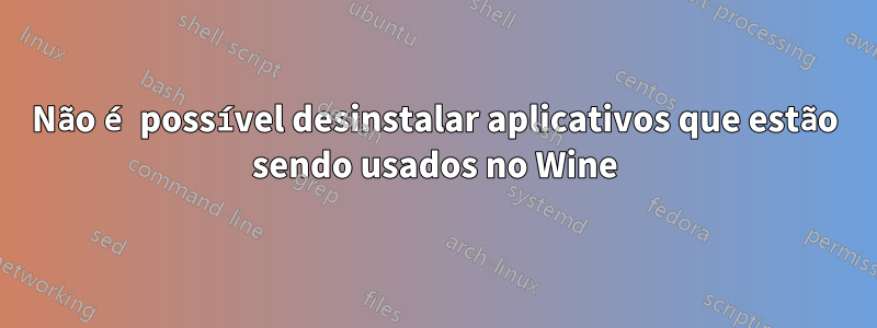 Não é possível desinstalar aplicativos que estão sendo usados ​​no Wine