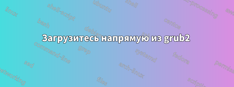 Загрузитесь напрямую из grub2