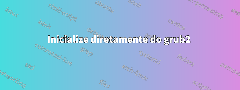 Inicialize diretamente do grub2